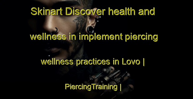 Skinart Discover health and wellness in implement piercing wellness practices in Lovo | PiercingTraining | PiercingClasses | SkinartTraining-Sweden